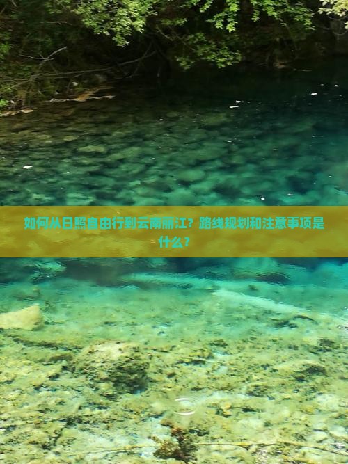 如何从日照自由行到云南丽江？路线规划和注意事项是什么？