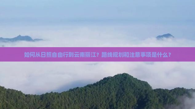 如何从日照自由行到云南丽江？路线规划和注意事项是什么？