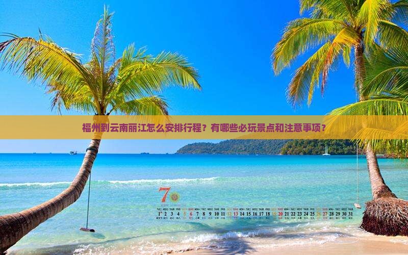 福州到云南丽江怎么安排行程？有哪些必玩景点和注意事项？