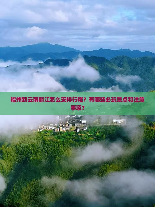 福州到云南丽江怎么安排行程？有哪些必玩景点和注意事项？