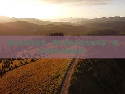 如何从南充出发，轻松游览云南古城景点，解决交通与住宿痛点？