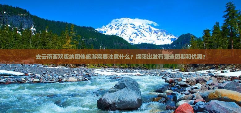 去云南西双版纳团体旅游需要注意什么？绵阳出发有哪些团期和优惠？