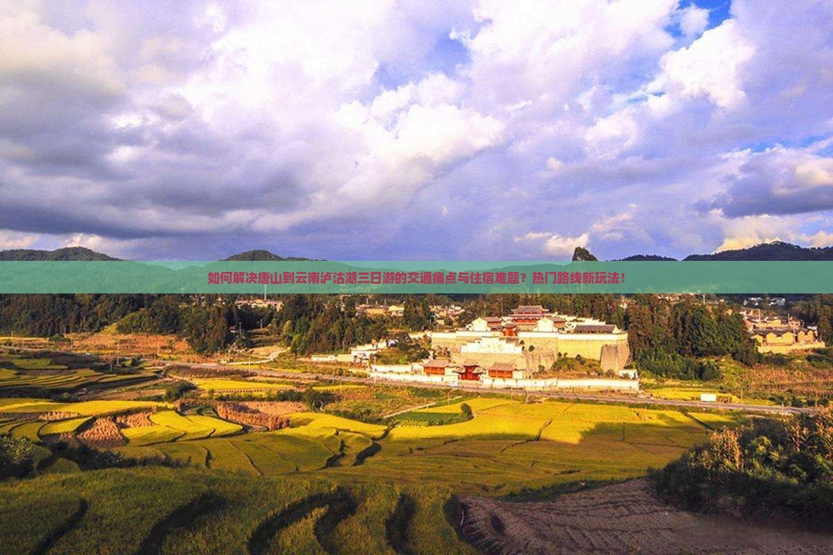 如何解决唐山到云南泸沽湖三日游的交通痛点与住宿难题？热门路线新玩法！