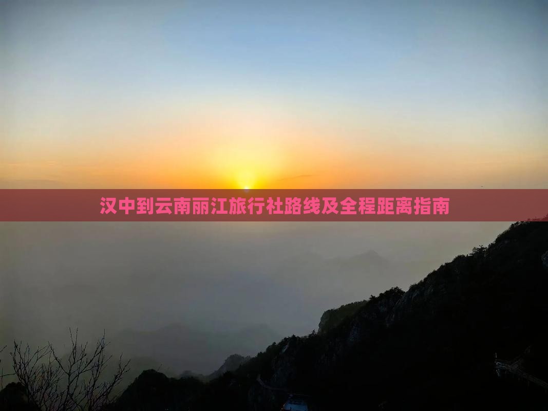 汉中到云南丽江旅行社路线及全程距离指南