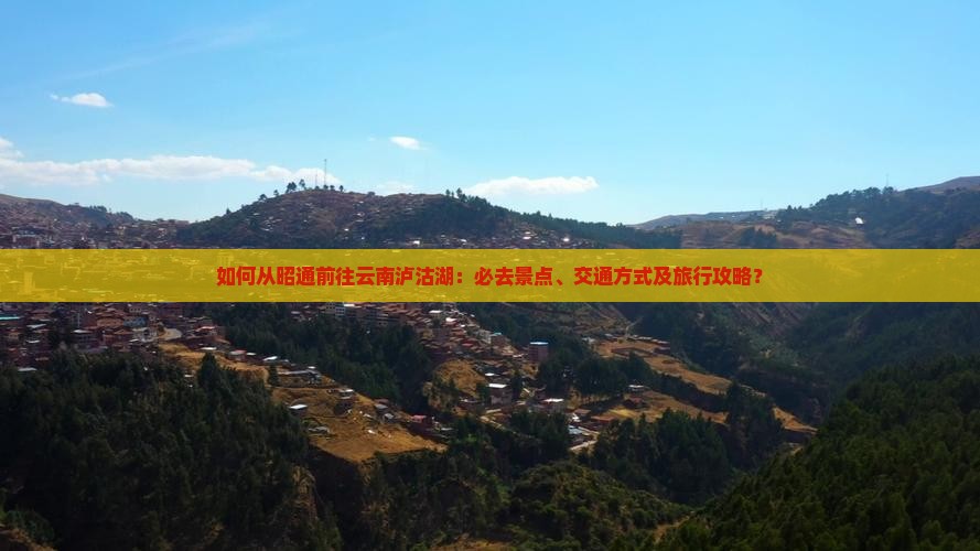 如何从昭通前往云南泸沽湖：必去景点、交通方式及旅行攻略？