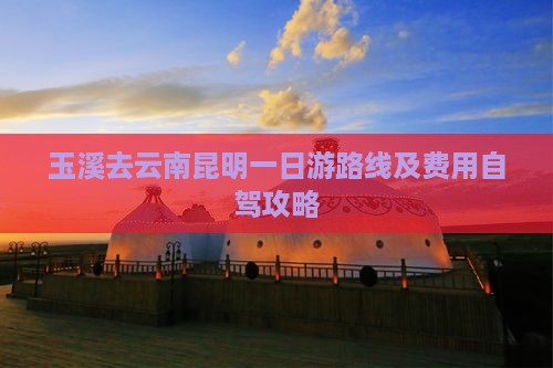 玉溪去云南昆明一日游路线及费用自驾攻略