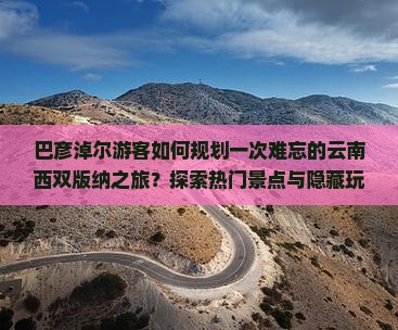 巴彦淖尔游客如何规划一次难忘的云南西双版纳之旅？探索热门景点与隐藏玩法！