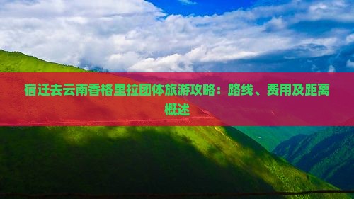 宿迁去云南香格里拉团体旅游攻略：路线、费用及距离概述