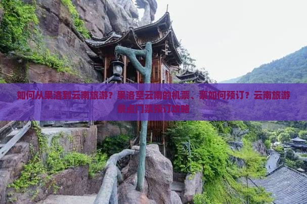 如何从果洛到云南旅游？果洛至云南的机票、票如何预订？云南旅游景点门票预订攻略