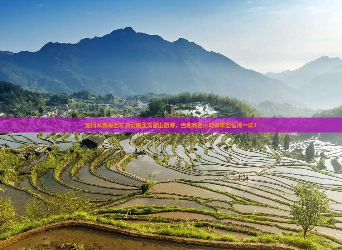 如何从赤峰出发去云南玉龙雪山旅游，当地特色小吃有哪些值得一试？
