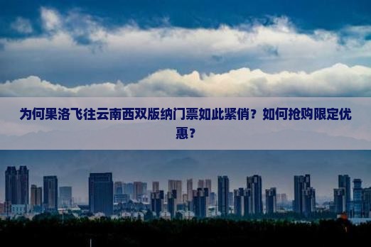 为何果洛飞往云南西双版纳门票如此紧俏？如何抢购限定优惠？