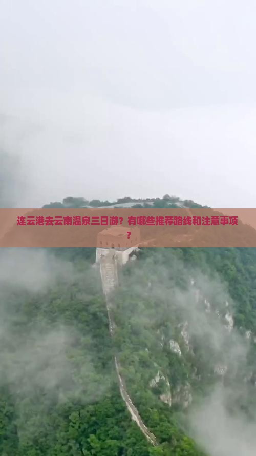 连云港去云南温泉三日游？有哪些推荐路线和注意事项？