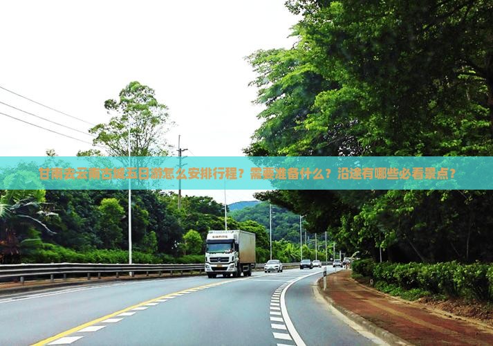 甘南去云南古城五日游怎么安排行程？需要准备什么？沿途有哪些必看景点？