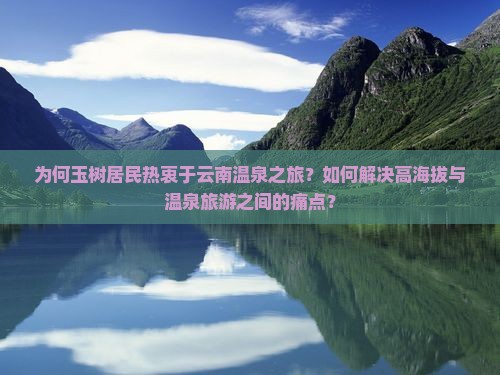 为何玉树居民热衷于云南温泉之旅？如何解决高海拔与温泉旅游之间的痛点？