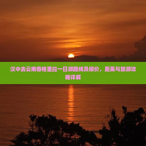 汉中去云南香格里拉一日游路线及报价，距离与旅游攻略详解