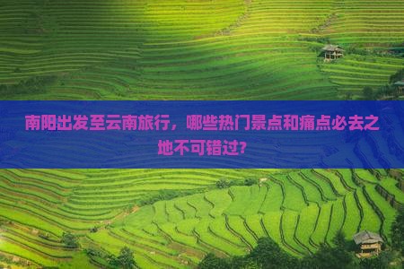 南阳出发至云南旅行，哪些热门景点和痛点必去之地不可错过？