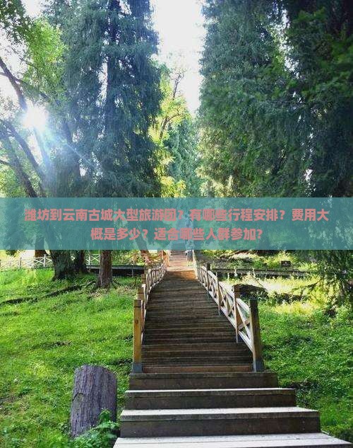 潍坊到云南古城大型旅游团？有哪些行程安排？费用大概是多少？适合哪些人群参加？