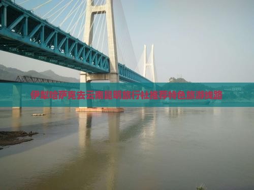 伊犁哈萨克去云南昆明旅行社推荐特色旅游线路