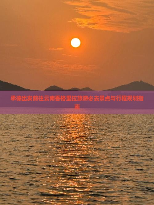 承德出发前往云南香格里拉旅游必去景点与行程规划指南