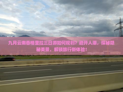 九月云南香格里拉三日游如何规划？避开人潮，探秘隐秘美景，解锁旅行新体验！