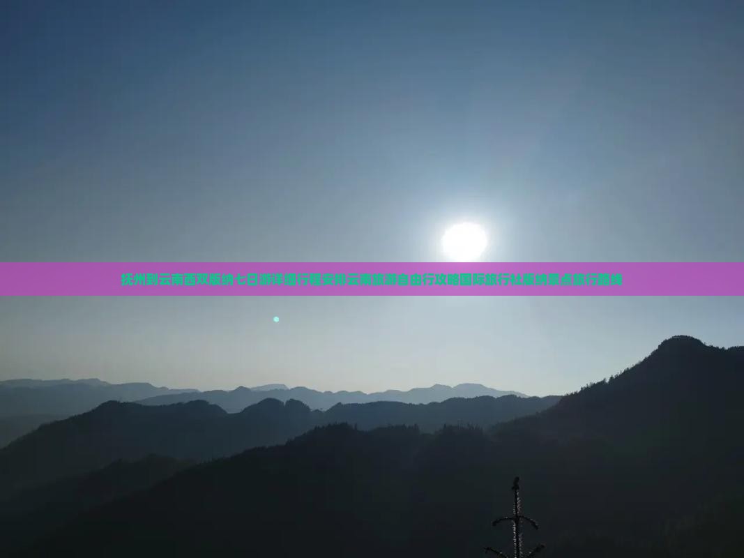 抚州到云南西双版纳七日游详细行程安排云南旅游自由行攻略国际旅行社版纳景点旅行路线