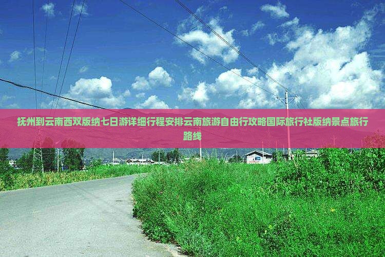 抚州到云南西双版纳七日游详细行程安排云南旅游自由行攻略国际旅行社版纳景点旅行路线