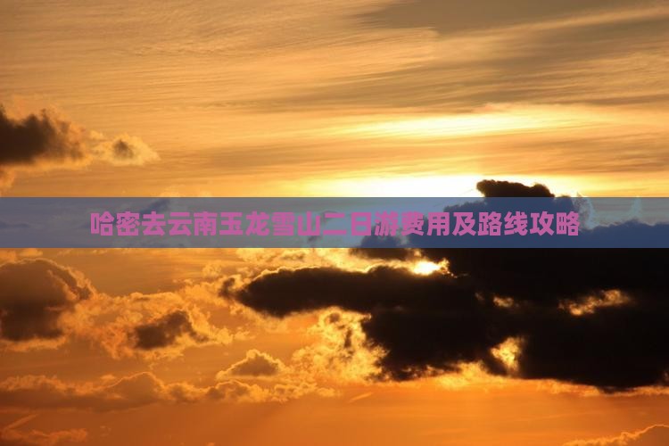哈密去云南玉龙雪山二日游费用及路线攻略