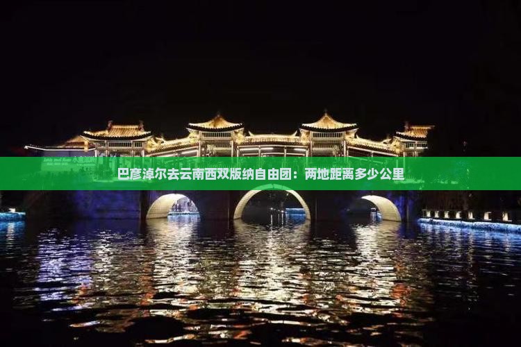 巴彦淖尔去云南西双版纳自由团：两地距离多少公里