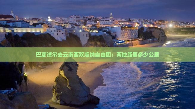 巴彦淖尔去云南西双版纳自由团：两地距离多少公里