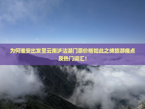 为何淮安出发至云南泸沽湖门票价格如此之缚旅游痛点及热门词汇！