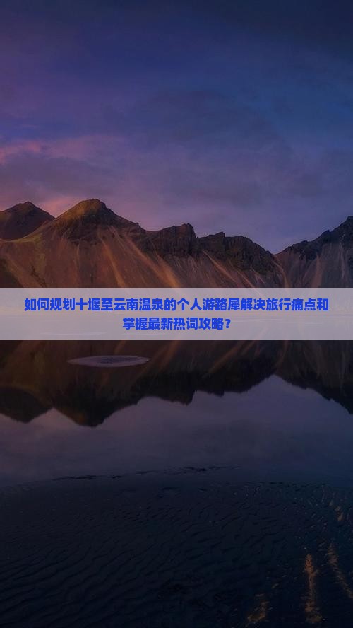 如何规划十堰至云南温泉的个人游路犀解决旅行痛点和掌握最新热词攻略？