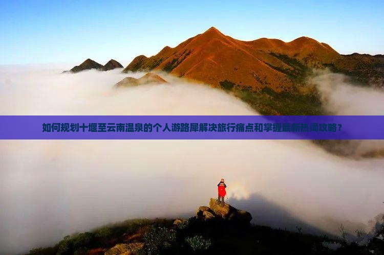 如何规划十堰至云南温泉的个人游路犀解决旅行痛点和掌握最新热词攻略？