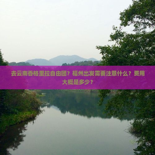 去云南香格里拉自由团？福州出发需要注意什么？费用大概是多少？
