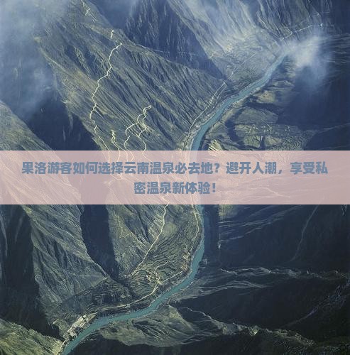 果洛游客如何选择云南温泉必去地？避开人潮，享受私密温泉新体验！