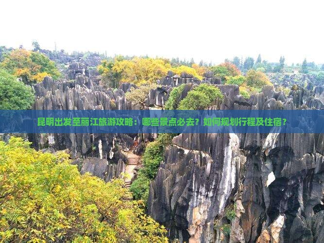 昆明出发至丽江旅游攻略：哪些景点必去？如何规划行程及住宿？