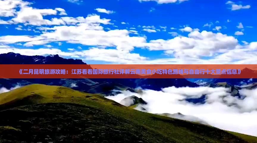《二月昆明旅游攻略：江苏看看国际旅行社详解云南美食小吃特色路线与自由行十大景点信息》