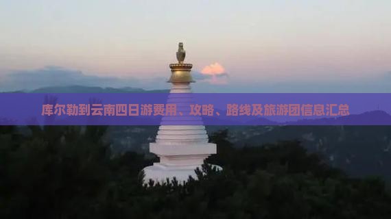 库尔勒到云南四日游费用、攻略、路线及旅游团信息汇总