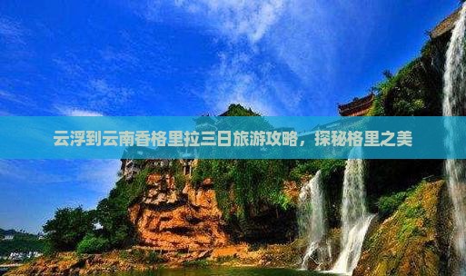 云浮到云南香格里拉三日旅游攻略，探秘格里之美