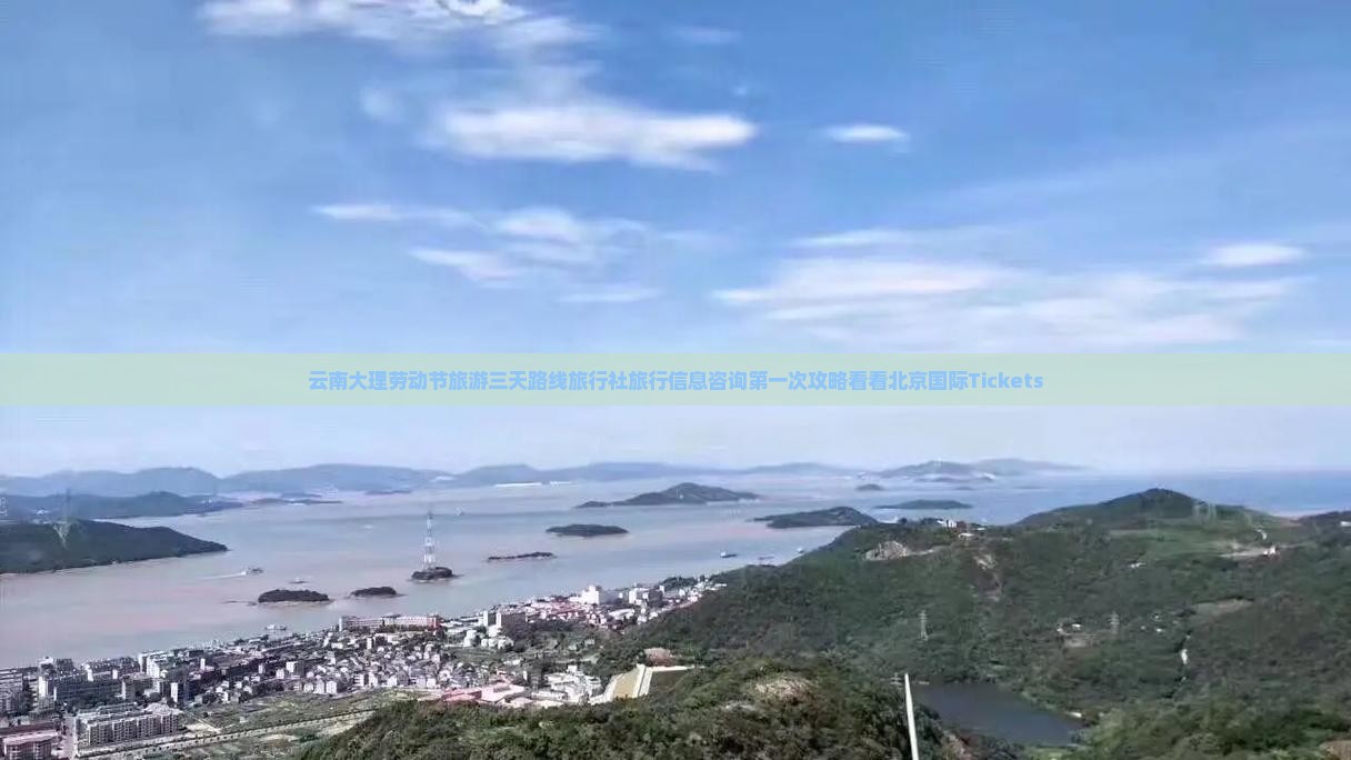 云南大理劳动节旅游三天路线旅行社旅行信息咨询第一次攻略看看北京国际Tickets