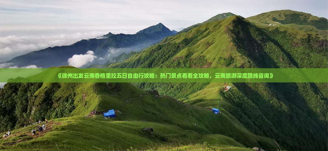 《徐州出发云南香格里拉五日自由行攻略：热门景点看看全攻略，云南旅游深度路线咨询》