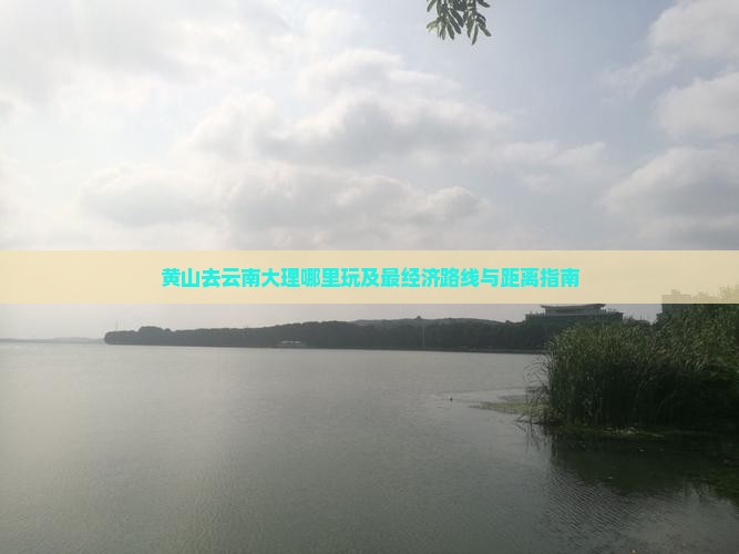 黄山去云南大理哪里玩及最经济路线与距离指南