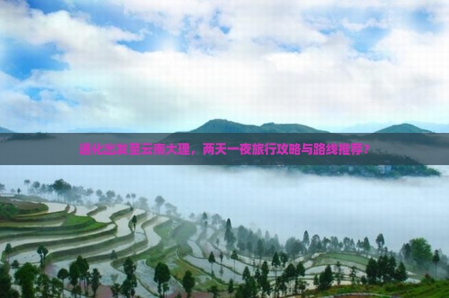 通化出发至云南大理，两天一夜旅行攻略与路线推荐？