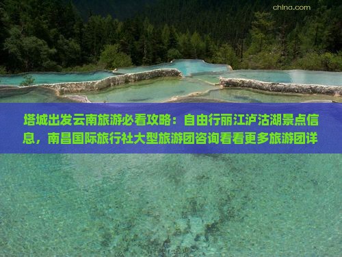塔城出发云南旅游必看攻略：自由行丽江泸沽湖景点信息，南昌国际旅行社大型旅游团咨询看看更多旅游团详情