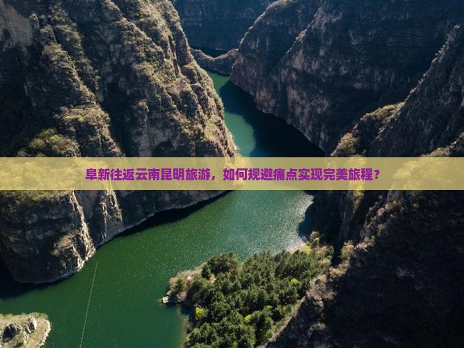阜新往返云南昆明旅游，如何规避痛点实现完美旅程？