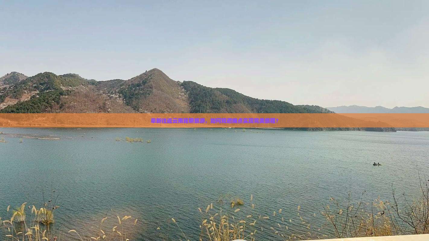 阜新往返云南昆明旅游，如何规避痛点实现完美旅程？