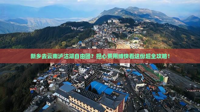 新乡去云南泸沽湖自由团？担心费用缚快看这份超全攻略！