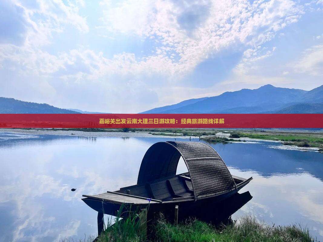 嘉峪关出发云南大理三日游攻略：经典旅游路线详解