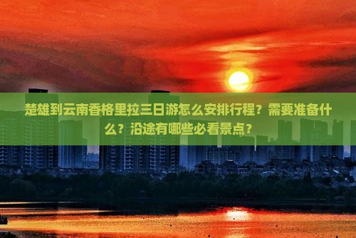 楚雄到云南香格里拉三日游怎么安排行程？需要准备什么？沿途有哪些必看景点？