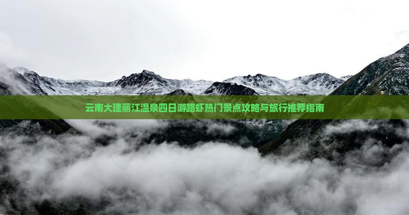 云南大理丽江温泉四日游路虾热门景点攻略与旅行推荐指南