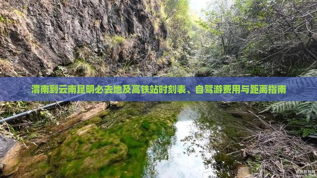 渭南到云南昆明必去地及高铁站时刻表、自驾游费用与距离指南
